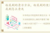 粉底刷的清洁方法，粉底刷的使用方法粉底刷怎么清洗