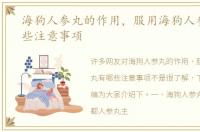 海狗人参丸的作用，服用海狗人参丸有哪些注意事项