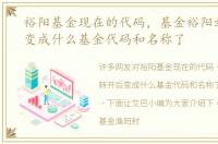 裕阳基金现在的代码，基金裕阳封转开后变成什么基金代码和名称了
