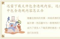 迅雷下载文件包含违规内容，迅雷文件名中包含违规内容怎么办