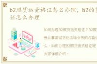 b2照货运资格证怎么办理，b2的货运资格证怎么办理