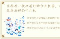 求推荐一款画质好的卡片机器，求推荐一款画质好的卡片机