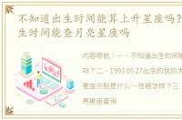 不知道出生时间能算上升星座吗？ 没有出生时间能查月亮星座吗