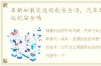 车辆加装定速巡航安全吗，汽车加装定速巡航安全吗