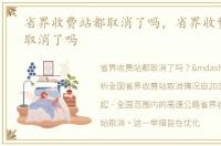 省界收费站都取消了吗，省界收费站全部取消了吗