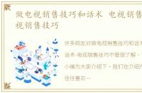 做电视销售技巧和话术 电视销售话术-电视销售技巧