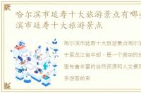 哈尔滨市延寿十大旅游景点有哪些，哈尔滨市延寿十大旅游景点