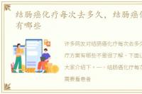 结肠癌化疗每次去多久，结肠癌化疗方案有哪些