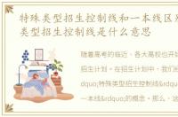 特殊类型招生控制线和一本线区别，特殊类型招生控制线是什么意思