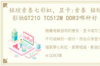 铭瑄索泰七彩虹，显卡:索泰 铭暄 七彩虹 影驰GT210 TC512M DDR3哪种好