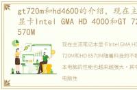 gt720m和hd4600的介绍，现在主流笔记本显卡Intel GMA HD 4000和GT 720M和HD 8570M