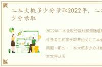 二本大概多少分录取2022年，二本大概多少分录取