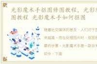 光影魔术手抠图修图教程，光影魔术手抠图教程 光影魔术手如何抠图
