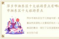 萍乡市湘东区十大旅游景点有哪些，萍乡市湘东区十大旅游景点