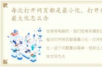 每次打开网页都是最小化，打开网页不是最大化怎么办