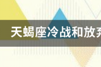怎么判断天蝎男是冷战还是放弃？ 天蝎座冷战和放弃的区别