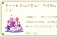 离兰州近的旅游景点？ 兰州周边旅游景点大全