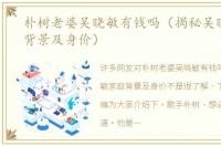 朴树老婆吴晓敏有钱吗（揭秘吴晓敏家庭背景及身价）