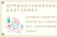咸宁市嘉鱼县十大旅游景点排名，咸宁市嘉鱼县十大旅游景点