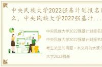 中央民族大学2022强基计划报名网址是什么，中央民族大学2022强基计划报名网址