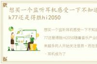 想买一个监听耳机感受一下不知道是选akgk77还是得胜hi2050