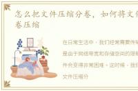 怎么把文件压缩分卷，如何将文件进行分卷压缩