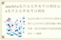 appdata是什么文件夹可以删除么，appdata是什么文件夹可以删除