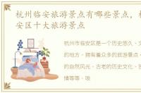 杭州临安旅游景点有哪些景点，杭州市临安区十大旅游景点