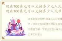 现在100美元可以兑换多少元人民币，求问现在100美元可以兑换多少人民币啊