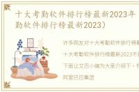 十大考勤软件排行榜最新2023年（十大考勤软件排行榜最新2023）