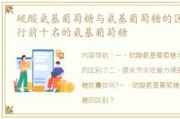硫酸氨基葡萄糖与氨基葡萄糖的区别？ 排行前十名的氨基葡萄糖