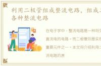利用二极管组成整流电路，组成二极管的各种整流电路