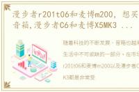 漫步者r201t06和麦博m200，想买套家用的音箱,漫步者C6和麦博X5MK3 价格到一样1600 就