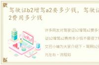 驾驶证b2增驾a2要多少钱，驾驶证b2增驾a2费用多少钱