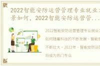 2022智能安防运营管理专业就业方向及前景如何，2022智能安防运营管理专业就业方向及前景