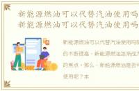 新能源燃油可以代替汽油使用吗为什么，新能源燃油可以代替汽油使用吗