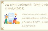 2021即将公测的游戏（即将公测的网游排行榜最新2023）