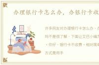 办理银行卡怎么办，办银行卡收费吗