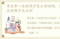 男生第一次刮胡子怎么刮动的，男生第一次刮胡子怎么刮