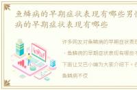 鱼鳞病的早期症状表现有哪些男性，鱼鳞病的早期症状表现有哪些