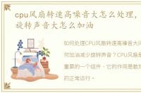 cpu风扇转速高噪音大怎么处理，CPU风扇旋转声音大怎么加油