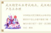 武汉期货从业考试地点，武汉地区期货开户怎么办理