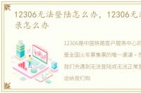 12306无法登陆怎么办，12306无法正常登录怎么办
