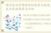 湖州吴兴区哪里好玩的景点推荐，湖州市吴兴区旅游景点介绍