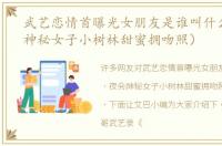 武艺恋情首曝光女朋友是谁叫什么（夜会神秘女子小树林甜蜜拥吻照）