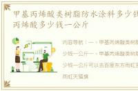 甲基丙烯酸类树脂防水涂料多少钱一公斤 丙烯酸多少钱一公斤