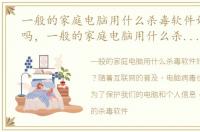 一般的家庭电脑用什么杀毒软件好呢安全吗，一般的家庭电脑用什么杀毒软件好呢