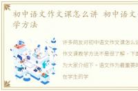 初中语文作文课怎么讲 初中语文作文课教学方法