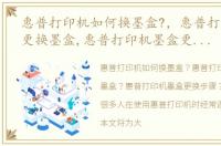 惠普打印机如何换墨盒?，惠普打印机怎么更换墨盒,惠普打印机墨盒更换步骤