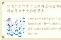 甘南州合作市十大旅游景点有哪些，甘南州合作市十大旅游景点